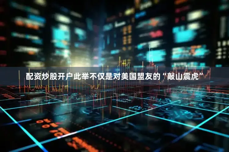 配资炒股开户此举不仅是对美国盟友的“敲山震虎”