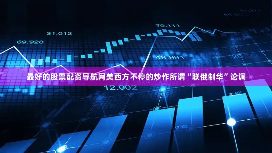 最好的股票配资导航网美西方不停的炒作所谓“联俄制华”论调