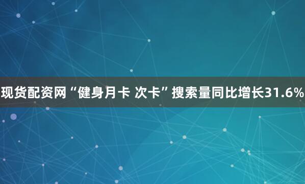 现货配资网“健身月卡 次卡”搜索量同比增长31.6%