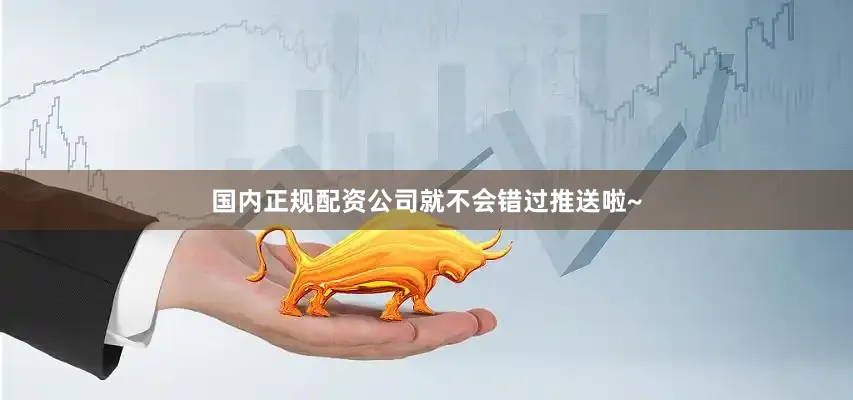 国内正规配资公司就不会错过推送啦~