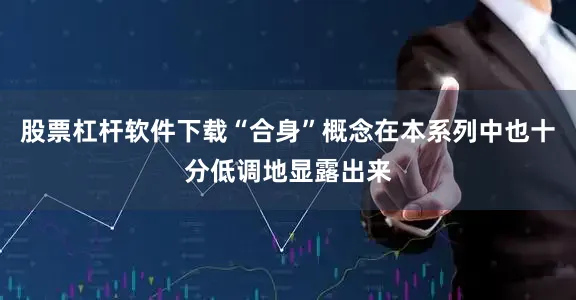 股票杠杆软件下载“合身”概念在本系列中也十分低调地显露出来