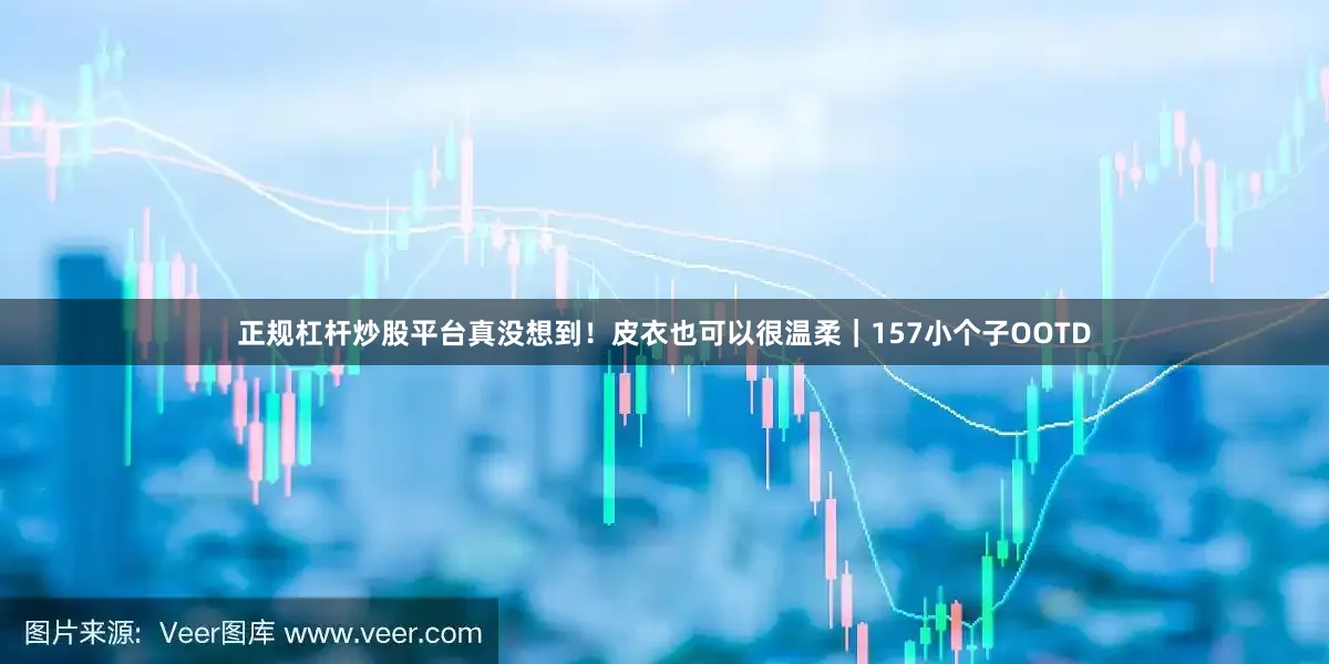正规杠杆炒股平台真没想到！皮衣也可以很温柔｜157小个子OOTD