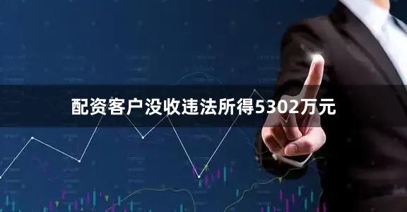 配资客户没收违法所得5302万元