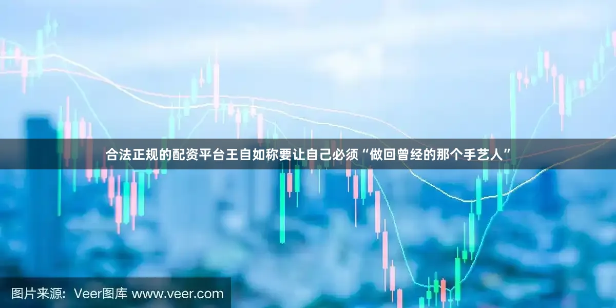 合法正规的配资平台王自如称要让自己必须“做回曾经的那个手艺人”