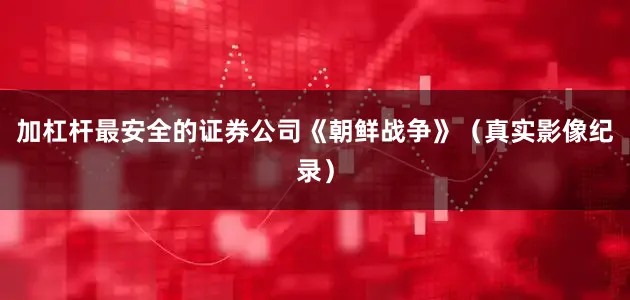 加杠杆最安全的证券公司《朝鲜战争》（真实影像纪录）