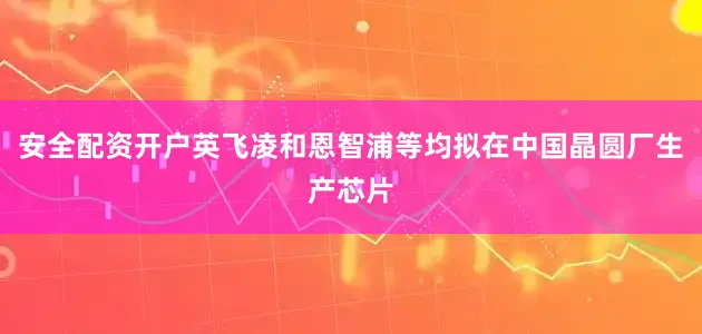 安全配资开户英飞凌和恩智浦等均拟在中国晶圆厂生产芯片