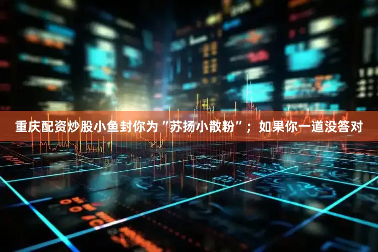 重庆配资炒股小鱼封你为“苏扬小散粉”；如果你一道没答对