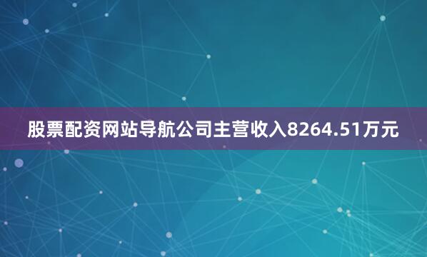 股票配资网站导航公司主营收入8264.51万元