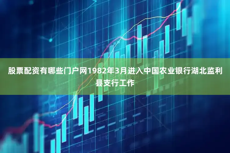股票配资有哪些门户网1982年3月进入中国农业银行湖北监利县支行工作