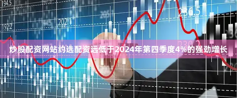 炒股配资网站约选配资远低于2024年第四季度4%的强劲增长