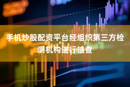 手机炒股配资平台经组织第三方检测机构进行抽查