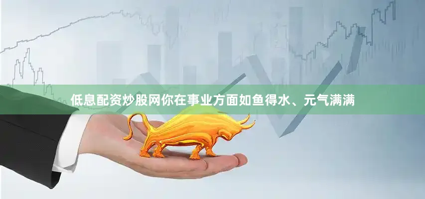 低息配资炒股网你在事业方面如鱼得水、元气满满