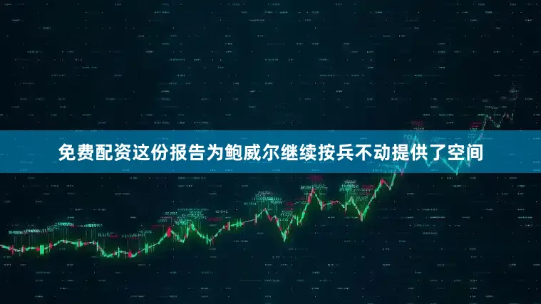 免费配资这份报告为鲍威尔继续按兵不动提供了空间