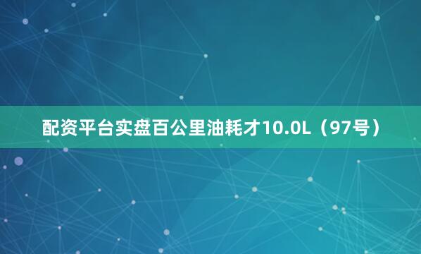 配资平台实盘百公里油耗才10.0L（97号）
