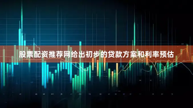 股票配资推荐网给出初步的贷款方案和利率预估