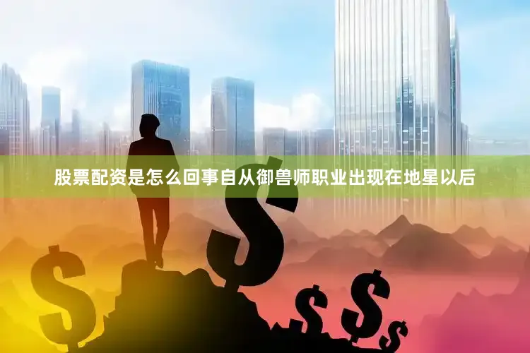 股票配资是怎么回事自从御兽师职业出现在地星以后