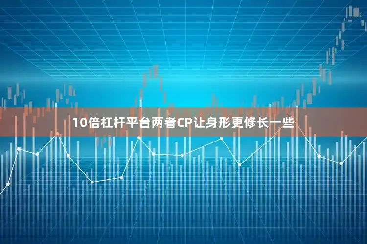 10倍杠杆平台两者CP让身形更修长一些