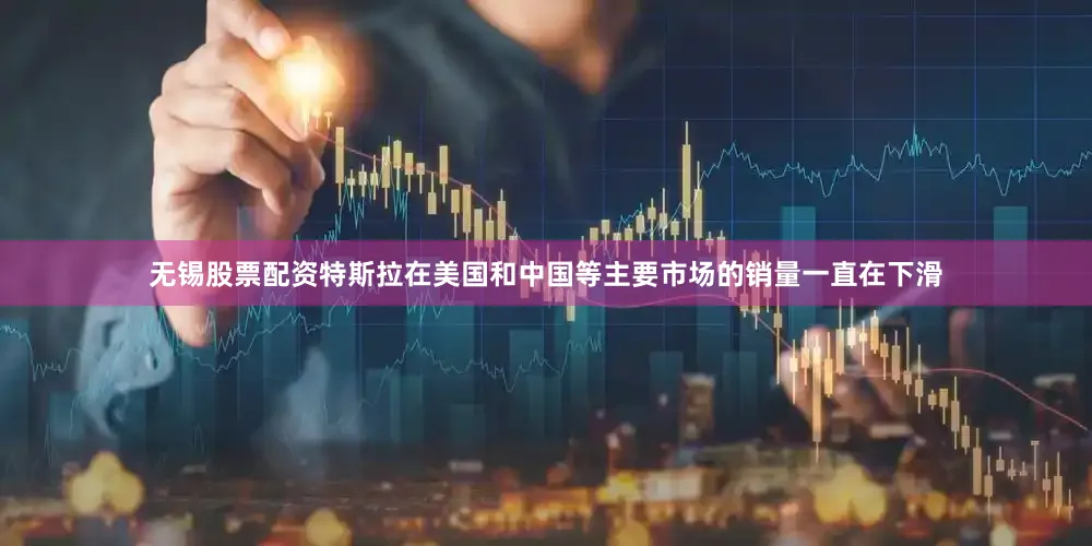 无锡股票配资特斯拉在美国和中国等主要市场的销量一直在下滑
