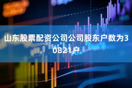 山东股票配资公司公司股东户数为30821户