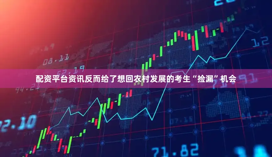 配资平台资讯反而给了想回农村发展的考生“捡漏”机会
