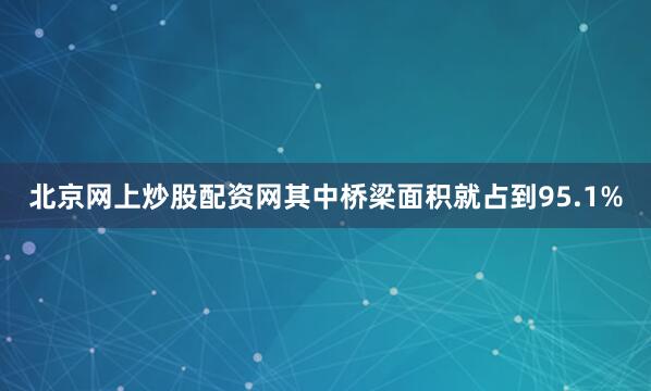 北京网上炒股配资网其中桥梁面积就占到95.1%