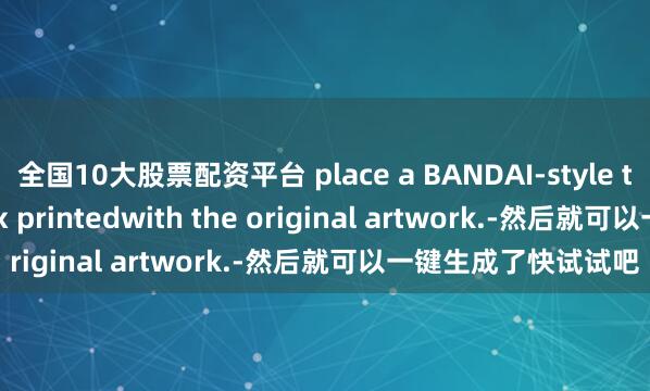 全国10大股票配资平台 place a BANDAI-style toy packaging box printedwith the original artwork.-然后就可以一键生成了快试试吧