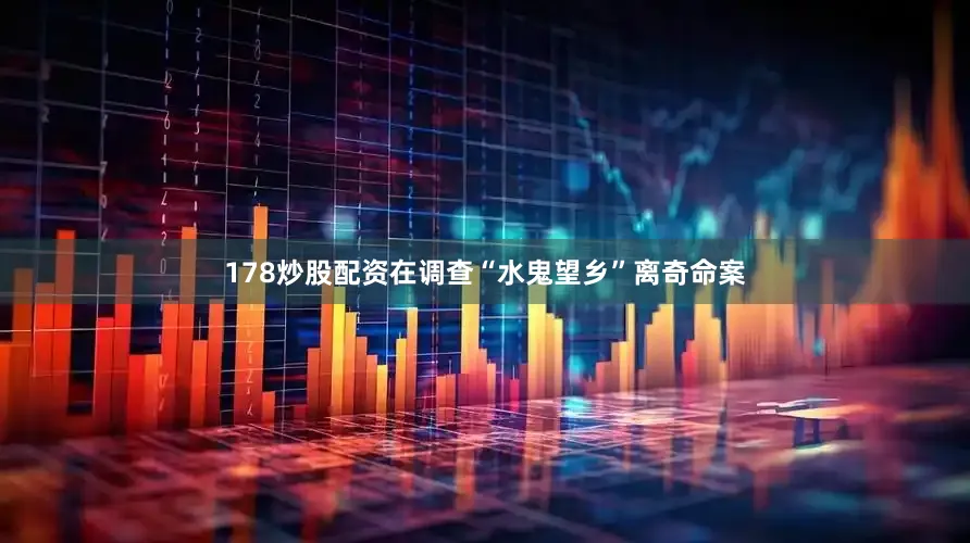 178炒股配资在调查“水鬼望乡”离奇命案