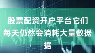 股票配资开户平台它们每天仍然会消耗大量数据