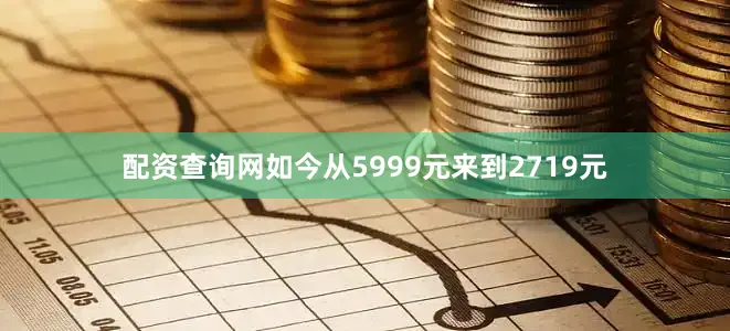配资查询网如今从5999元来到2719元