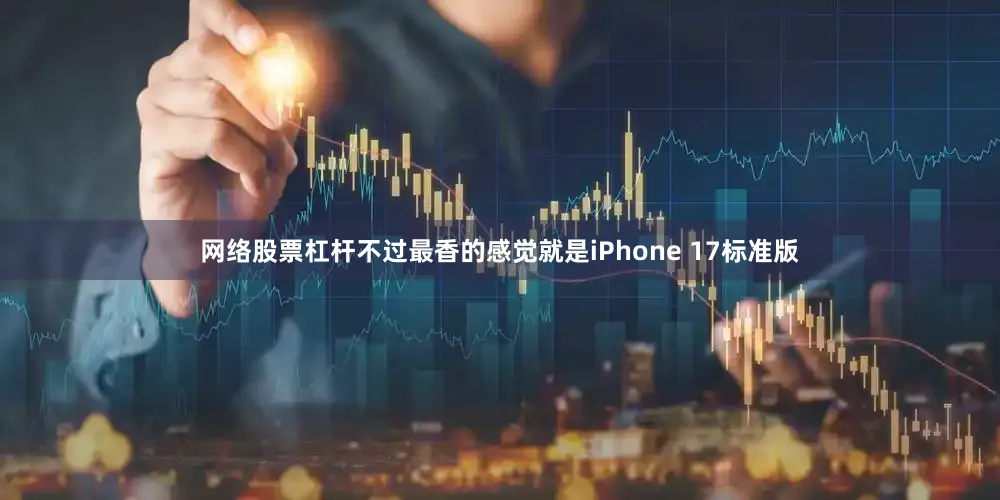 网络股票杠杆不过最香的感觉就是iPhone 17标准版