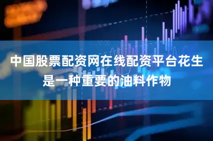 中国股票配资网在线配资平台花生是一种重要的油料作物
