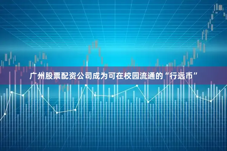 广州股票配资公司成为可在校园流通的“行远币”