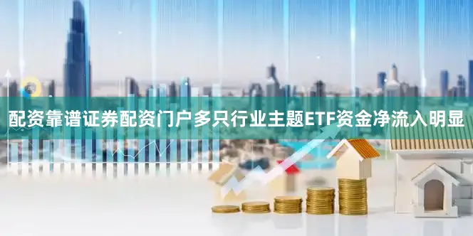配资靠谱证券配资门户多只行业主题ETF资金净流入明显